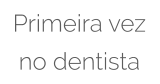 Primeira vez  no dentista